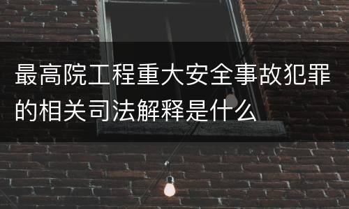 最高院工程重大安全事故犯罪的相关司法解释是什么
