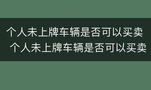 个人未上牌车辆是否可以买卖 个人未上牌车辆是否可以买卖给别人