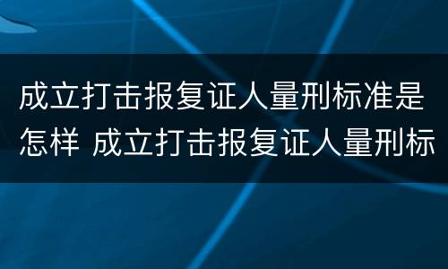 成立打击报复证人量刑标准是怎样 成立打击报复证人量刑标准是怎样规定的