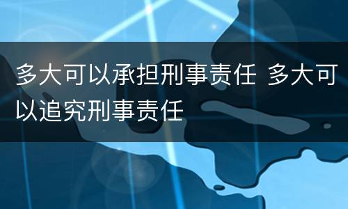 多大可以承担刑事责任 多大可以追究刑事责任