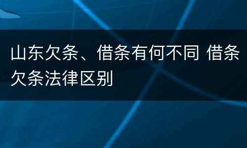 山东欠条、借条有何不同 借条欠条法律区别