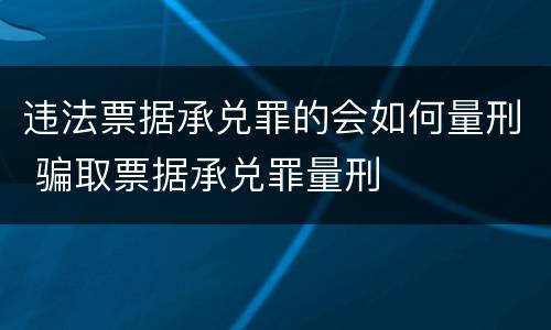 违法票据承兑罪的会如何量刑 骗取票据承兑罪量刑