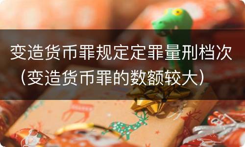 变造货币罪规定定罪量刑档次（变造货币罪的数额较大）