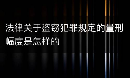 法律关于盗窃犯罪规定的量刑幅度是怎样的