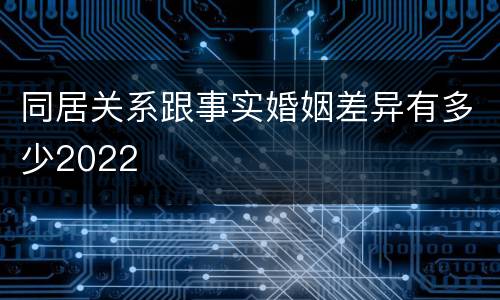 同居关系跟事实婚姻差异有多少2022