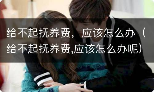 给不起抚养费，应该怎么办（给不起抚养费,应该怎么办呢）