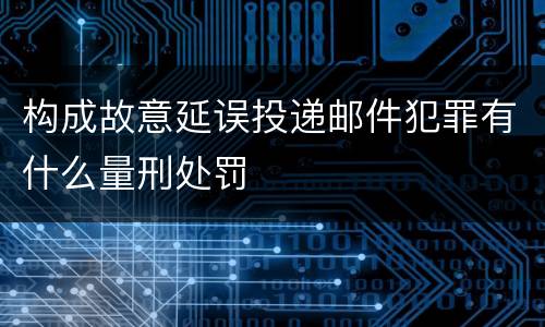 构成故意延误投递邮件犯罪有什么量刑处罚
