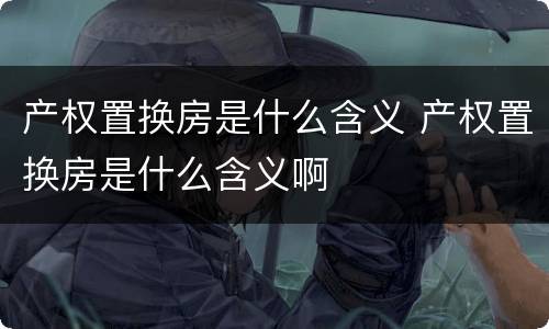 产权置换房是什么含义 产权置换房是什么含义啊