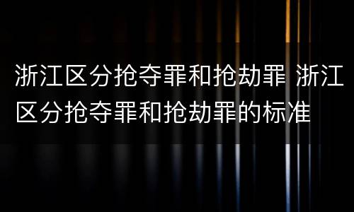 浙江区分抢夺罪和抢劫罪 浙江区分抢夺罪和抢劫罪的标准