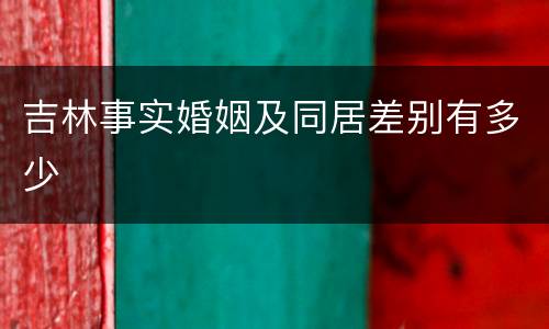 吉林事实婚姻及同居差别有多少