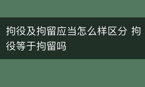 拘役及拘留应当怎么样区分 拘役等于拘留吗