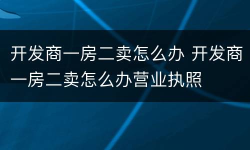 开发商一房二卖怎么办 开发商一房二卖怎么办营业执照