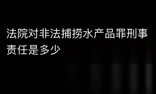 法院对非法捕捞水产品罪刑事责任是多少