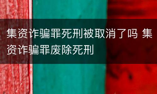 集资诈骗罪死刑被取消了吗 集资诈骗罪废除死刑