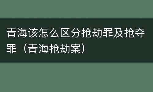 青海该怎么区分抢劫罪及抢夺罪（青海抢劫案）