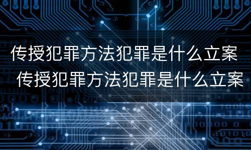 传授犯罪方法犯罪是什么立案 传授犯罪方法犯罪是什么立案的