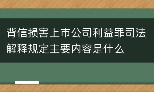 背信损害上市公司利益罪司法解释规定主要内容是什么