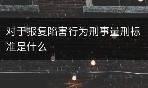 对于报复陷害行为刑事量刑标准是什么
