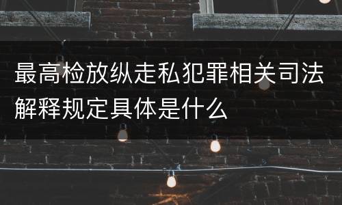 最高检放纵走私犯罪相关司法解释规定具体是什么