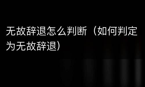 无故辞退怎么判断（如何判定为无故辞退）