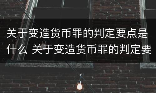 关于变造货币罪的判定要点是什么 关于变造货币罪的判定要点是什么意思