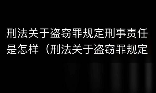 刑法关于盗窃罪规定刑事责任是怎样（刑法关于盗窃罪规定刑事责任是怎样定义的）