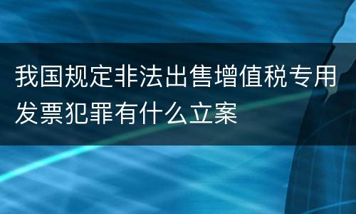 我国规定非法出售增值税专用发票犯罪有什么立案