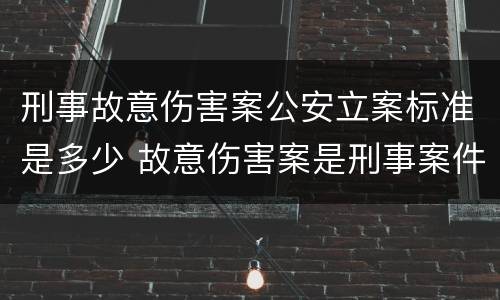 刑事故意伤害案公安立案标准是多少 故意伤害案是刑事案件吗