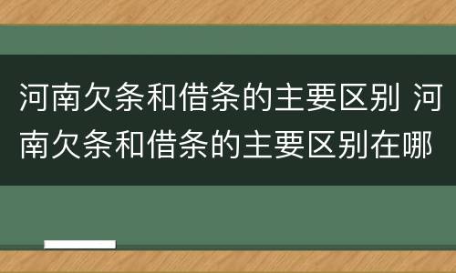河南欠条和借条的主要区别 河南欠条和借条的主要区别在哪里