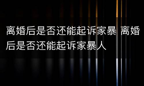 离婚后是否还能起诉家暴 离婚后是否还能起诉家暴人