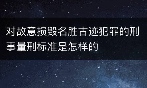 对故意损毁名胜古迹犯罪的刑事量刑标准是怎样的