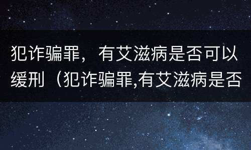 犯诈骗罪，有艾滋病是否可以缓刑（犯诈骗罪,有艾滋病是否可以缓刑呢）