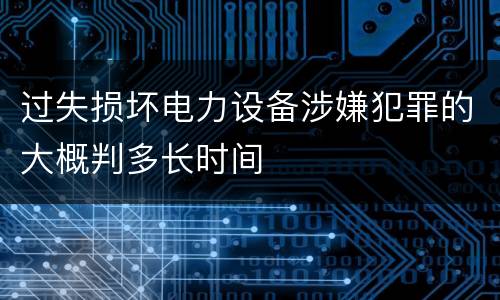 过失损坏电力设备涉嫌犯罪的大概判多长时间