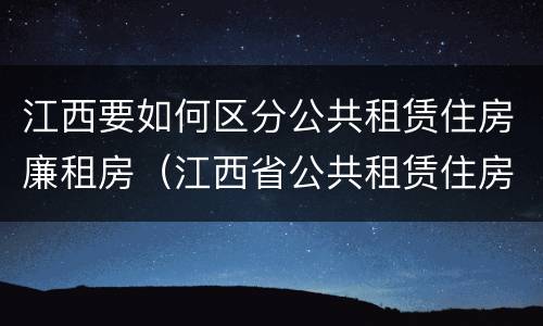 江西要如何区分公共租赁住房廉租房（江西省公共租赁住房管理办法）