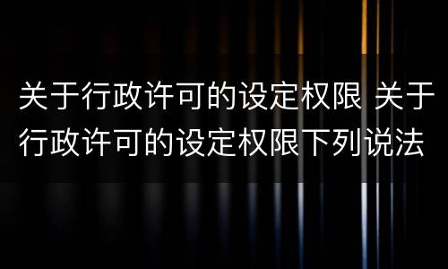 关于行政许可的设定权限 关于行政许可的设定权限下列说法不正确的是