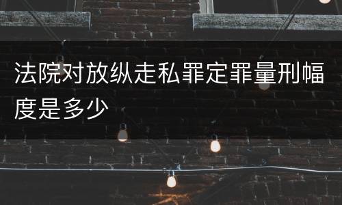 法院对放纵走私罪定罪量刑幅度是多少