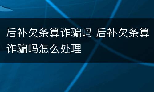 后补欠条算诈骗吗 后补欠条算诈骗吗怎么处理