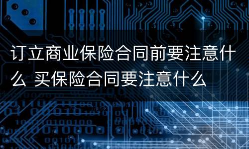 订立商业保险合同前要注意什么 买保险合同要注意什么