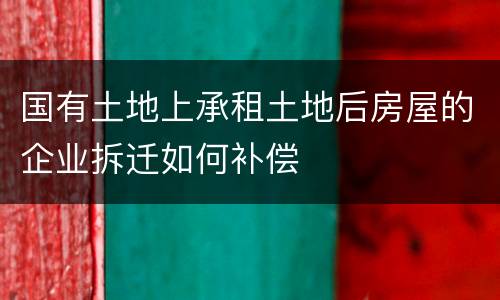 国有土地上承租土地后房屋的企业拆迁如何补偿