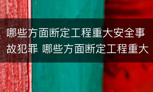 哪些方面断定工程重大安全事故犯罪 哪些方面断定工程重大安全事故犯罪记录