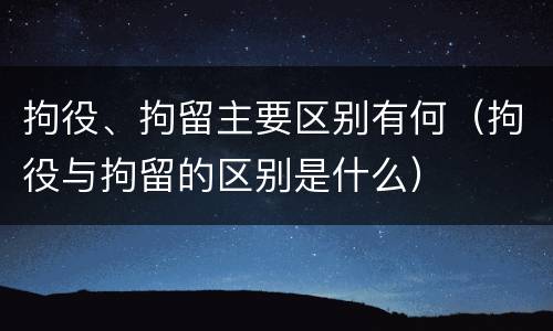 拘役、拘留主要区别有何（拘役与拘留的区别是什么）