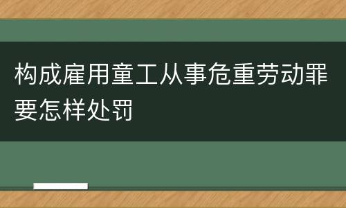 构成雇用童工从事危重劳动罪要怎样处罚