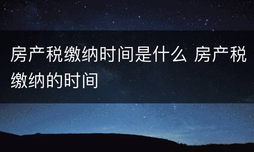 房产税缴纳时间是什么 房产税缴纳的时间