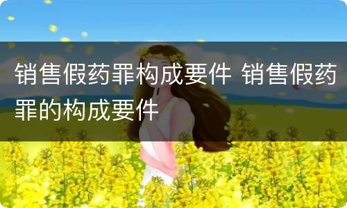 销售假药罪构成要件 销售假药罪的构成要件