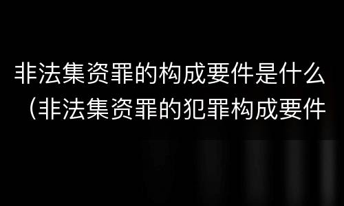 非法集资罪的构成要件是什么（非法集资罪的犯罪构成要件）