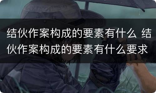 结伙作案构成的要素有什么 结伙作案构成的要素有什么要求