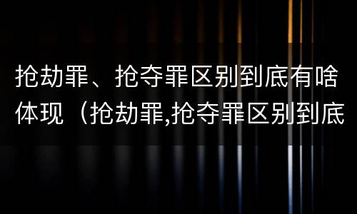 抢劫罪、抢夺罪区别到底有啥体现（抢劫罪,抢夺罪区别到底有啥体现呢）