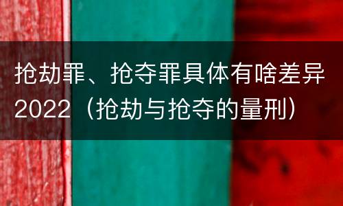 抢劫罪、抢夺罪具体有啥差异2022（抢劫与抢夺的量刑）