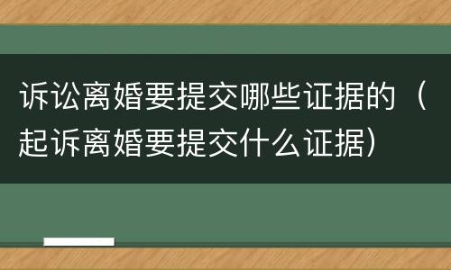 诉讼离婚要提交哪些证据的（起诉离婚要提交什么证据）
