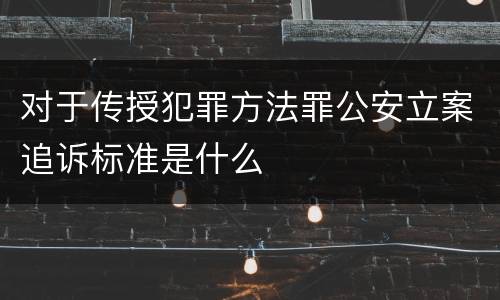 对于传授犯罪方法罪公安立案追诉标准是什么